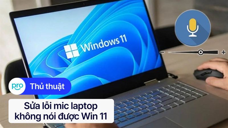 Sửa lỗi mic laptop không nói được Win 11 | Nguyên nhân & Cách khắc phục