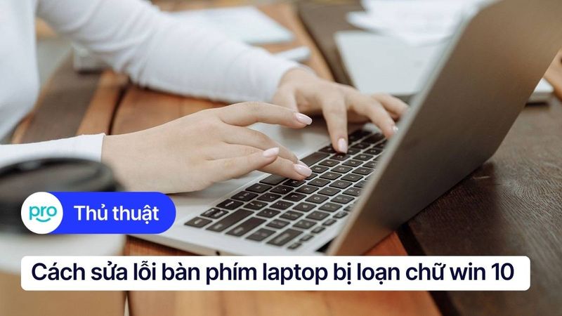 10 cách sửa lỗi laptop Win 10 bị loạn chữ chi tiết, hiệu quả