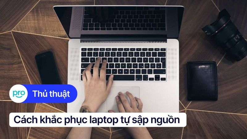 Nguyên nhân và cách khắc phục laptop tự sập nguồn hiệu quả