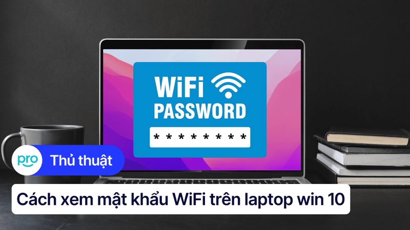 5 Cách xem mật khẩu WiFi trên laptop Win 10 nhanh, đơn giản