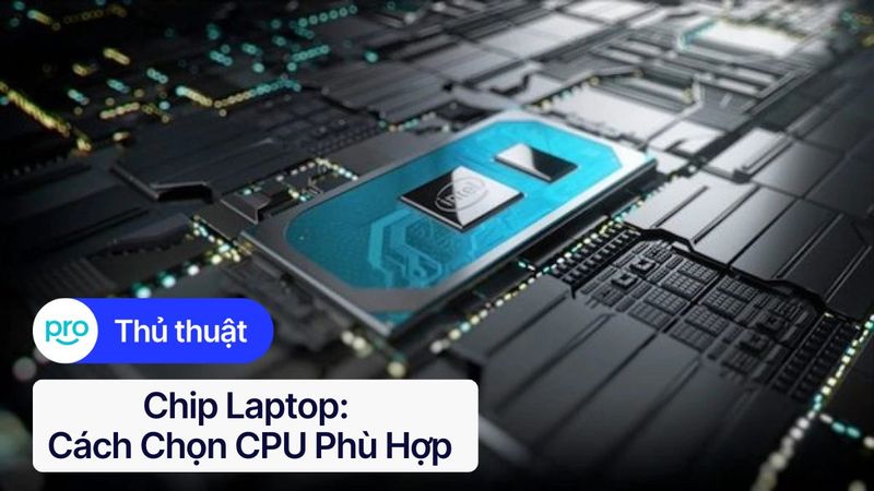 Chip laptop: Cách chọn CPU phù hợp cho mọi nhu cầu